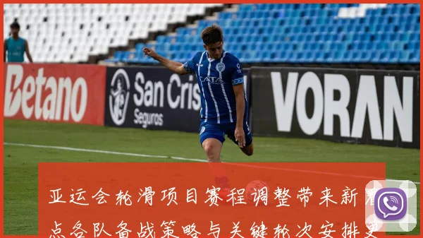 亚运会轮滑项目赛程调整带来新看点各队备战策略与关键轮次安排更新