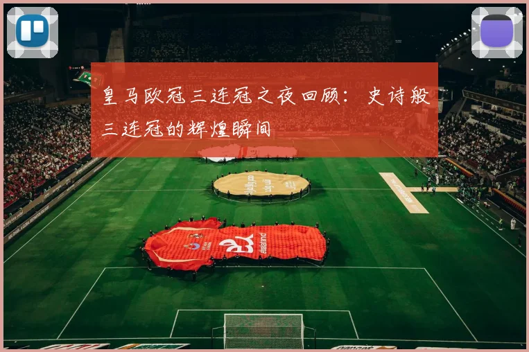 皇马欧冠三连冠之夜回顾：史诗般三连冠的辉煌瞬间