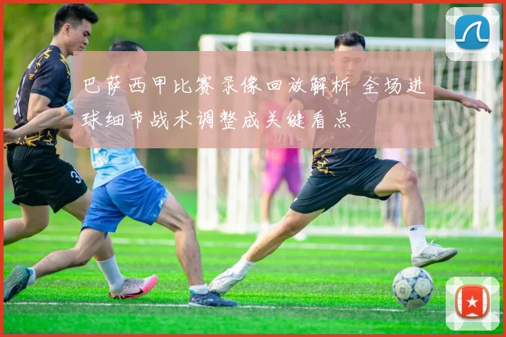 巴萨西甲比赛录像回放解析 全场进球细节战术调整成关键看点