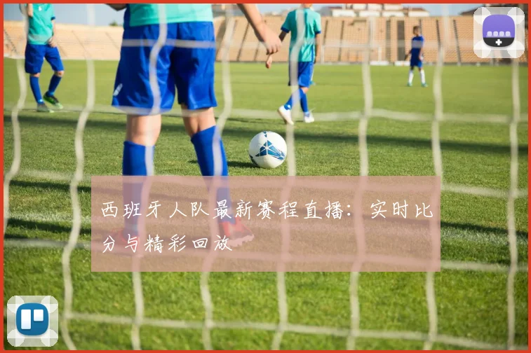 西班牙人队最新赛程直播：实时比分与精彩回放