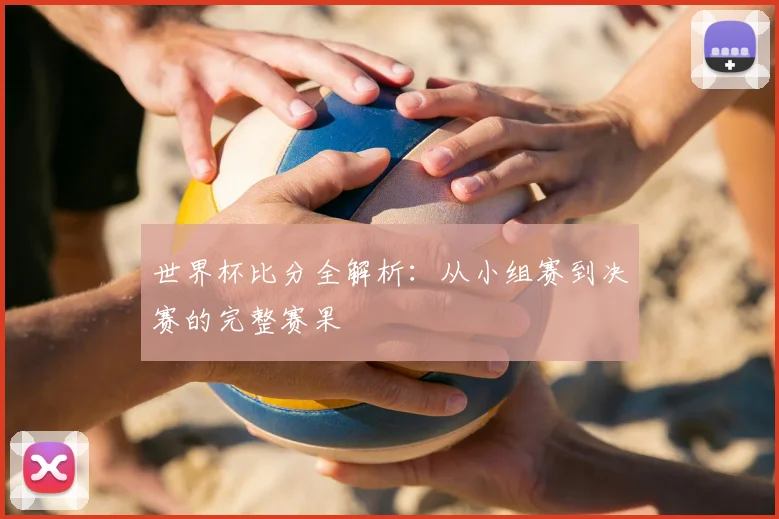 世界杯比分全解析：从小组赛到决赛的完整赛果