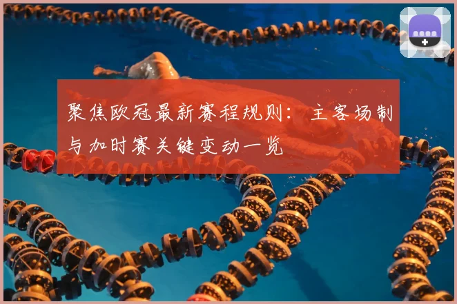 聚焦欧冠最新赛程规则：主客场制与加时赛关键变动一览