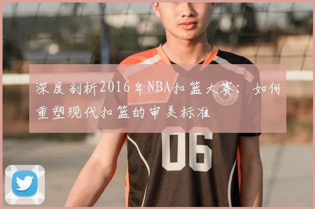深度剖析2016年NBA扣篮大赛：如何重塑现代扣篮的审美标准