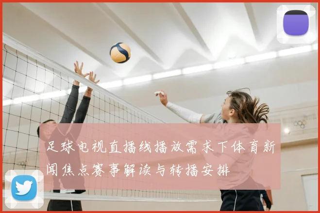 足球电视直播线播放需求下体育新闻焦点赛事解读与转播安排