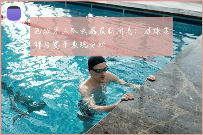 西班牙人队武磊最新消息：进球集锦与赛季表现分析