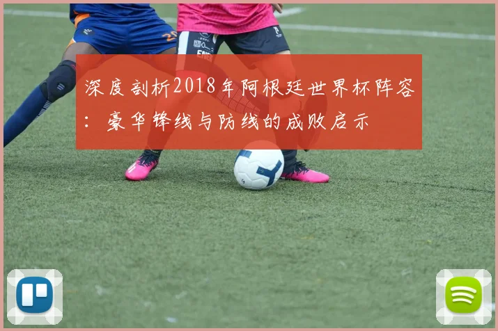 深度剖析2018年阿根廷世界杯阵容：豪华锋线与防线的成败启示