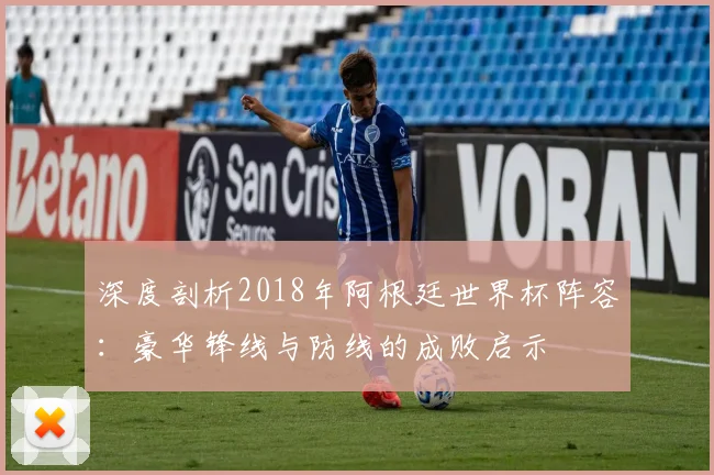 深度剖析2018年阿根廷世界杯阵容：豪华锋线与防线的成败启示