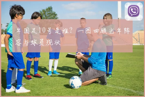 年国足10号是谁？一图回顾当年阵容与球员现状