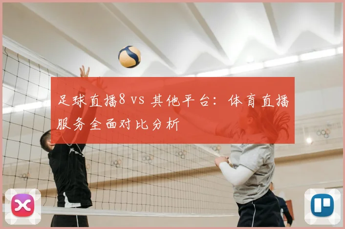 足球直播8 vs 其他平台：体育直播服务全面对比分析