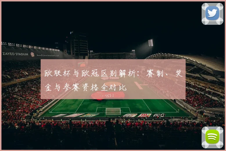 欧联杯与欧冠区别解析:赛制、奖金与参赛资格全对比