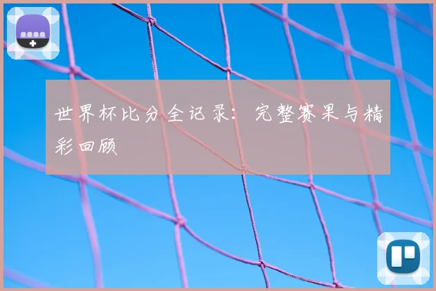 世界杯比分全记录：完整赛果与精彩回顾