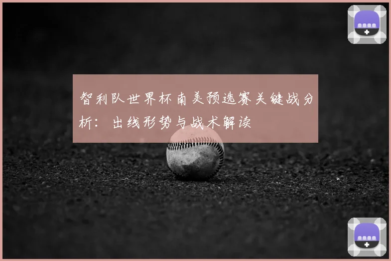智利队世界杯南美预选赛关键战分析：出线形势与战术解读