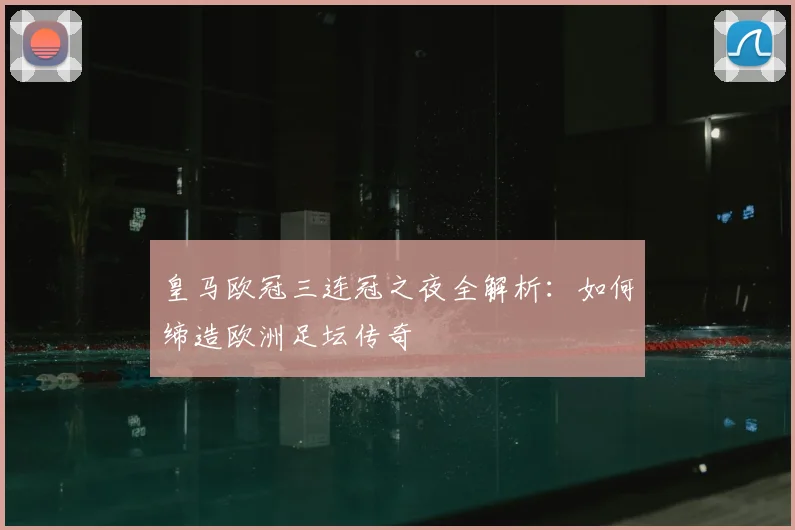 皇马欧冠三连冠之夜全解析：如何缔造欧洲足坛传奇