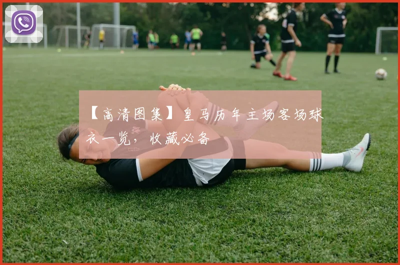 【高清图集】皇马历年主场客场球衣一览，收藏必备
