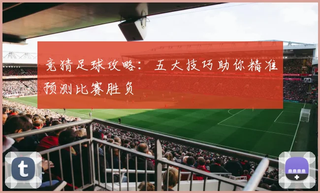 竞猜足球攻略：五大技巧助你精准预测比赛胜负
