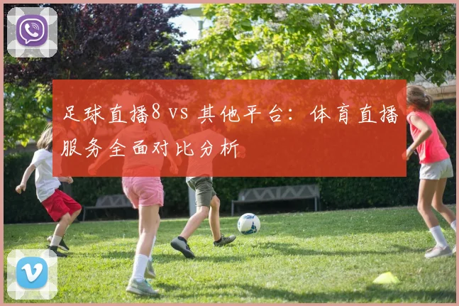 足球直播8 vs 其他平台：体育直播服务全面对比分析