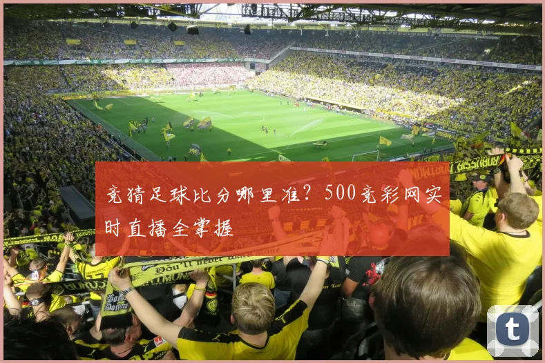 竞猜足球比分哪里准？500竞彩网实时直播全掌握