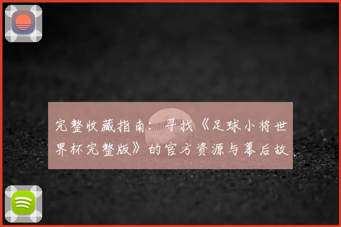 完整收藏指南：寻找《足球小将世界杯完整版》的官方资源与幕后故事