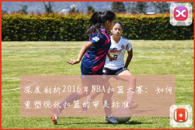 深度剖析2016年NBA扣篮大赛：如何重塑现代扣篮的审美标准