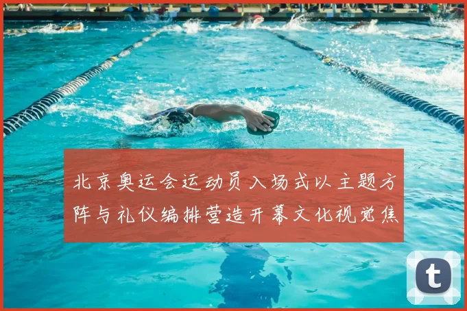 北京奥运会运动员入场式以主题方阵与礼仪编排营造开幕文化视觉焦点