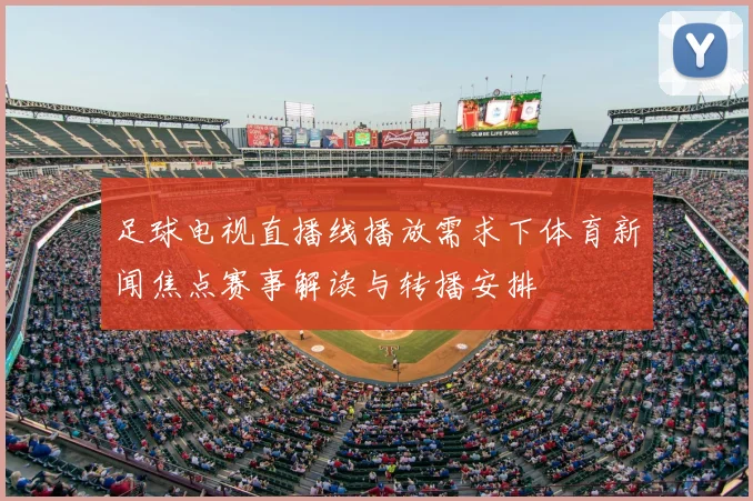 足球电视直播线播放需求下体育新闻焦点赛事解读与转播安排