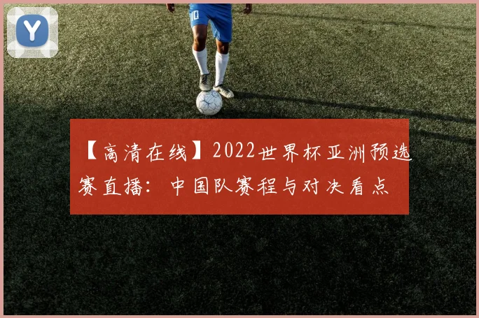 【高清在线】2022世界杯亚洲预选赛直播：中国队赛程与对决看点