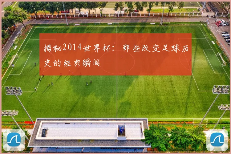 揭秘2014世界杯:那些改变足球历史的经典瞬间