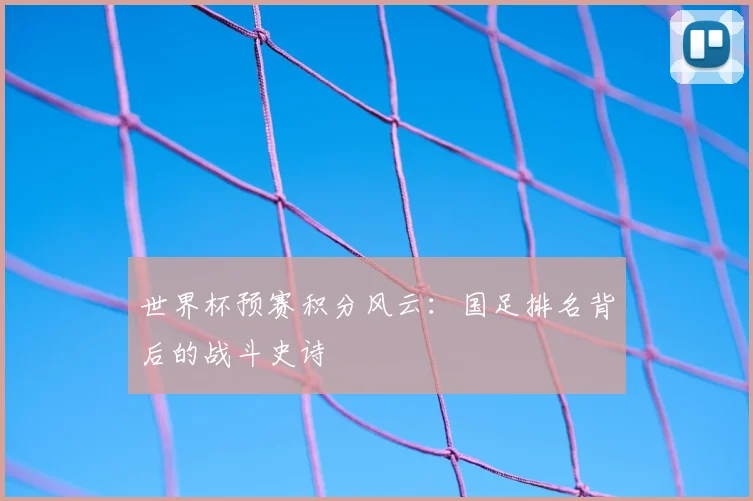 世界杯预赛积分风云：国足排名背后的战斗史诗