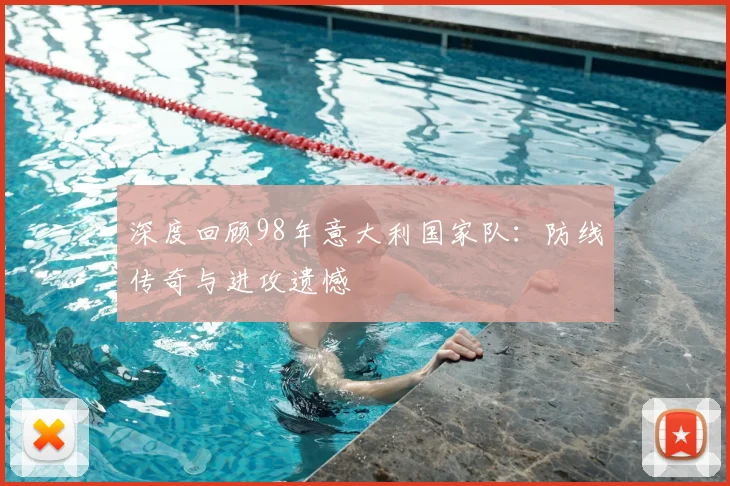 深度回顾98年意大利国家队:防线传奇与进攻遗憾