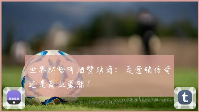世界杯哈啤酒赞助商：是营销传奇还是商业豪赌？