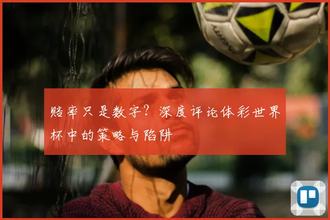 赔率只是数字？深度评论体彩世界杯中的策略与陷阱