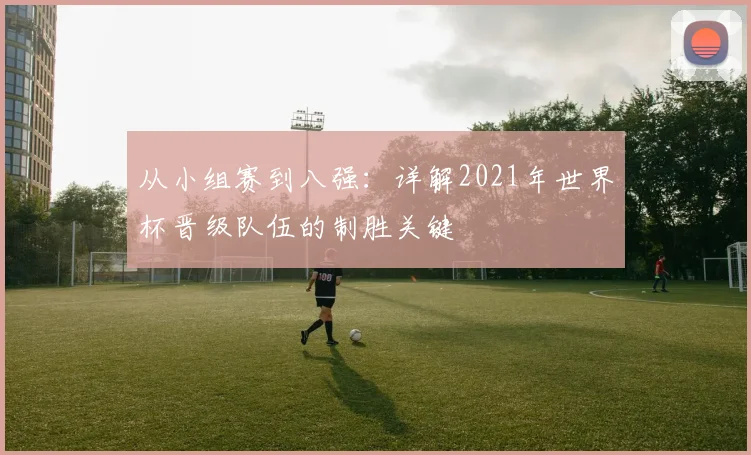 从小组赛到八强:详解2021年世界杯晋级队伍的制胜关键