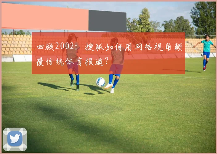 回顾2002：搜狐如何用网络视角颠覆传统体育报道？