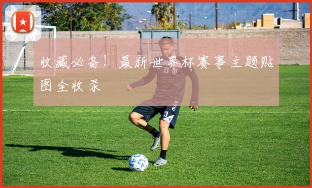 收藏必备！最新世界杯赛事主题贴图全收录