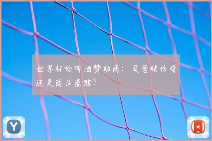 世界杯哈啤酒赞助商:是营销传奇还是商业豪赌?