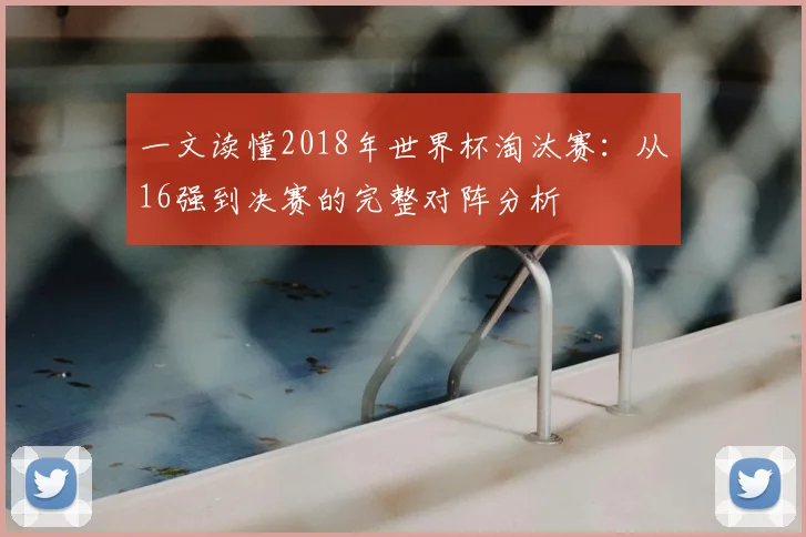 一文读懂2018年世界杯淘汰赛:从16强到决赛的完整对阵分析