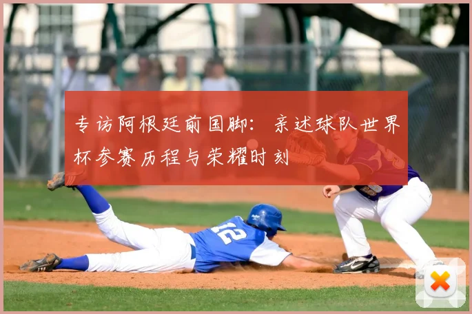 专访阿根廷前国脚:亲述球队世界杯参赛历程与荣耀时刻