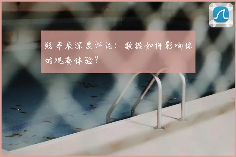 赔率表深度评论：数据如何影响你的观赛体验？