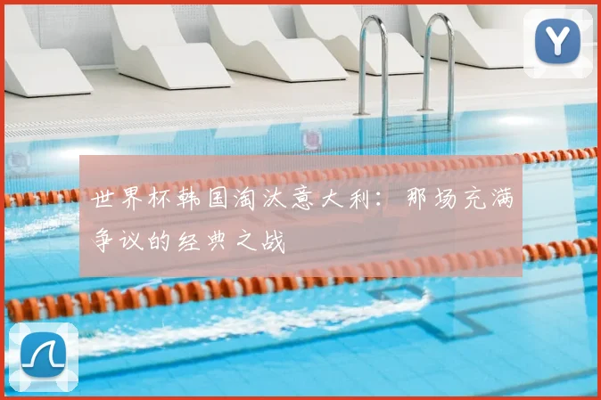 世界杯韩国淘汰意大利：那场充满争议的经典之战