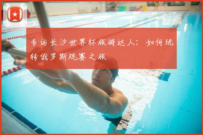 专访长沙世界杯旅游达人：如何玩转俄罗斯观赛之旅