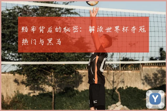 赔率背后的秘密：解读世界杯夺冠热门与黑马