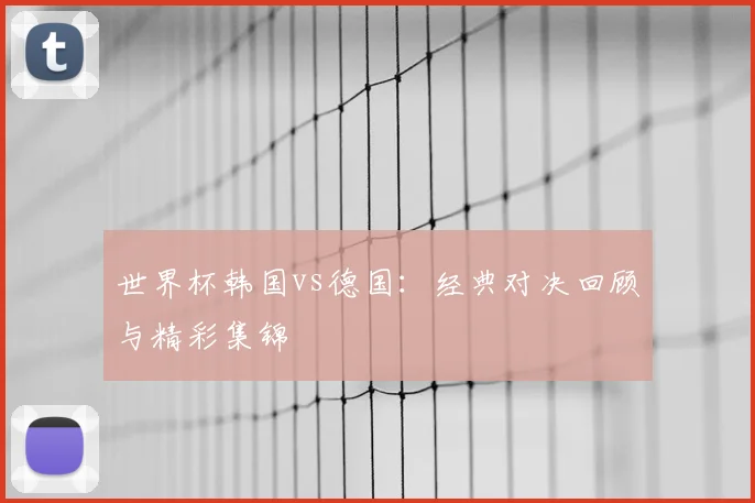 世界杯韩国vs德国：经典对决回顾与精彩集锦