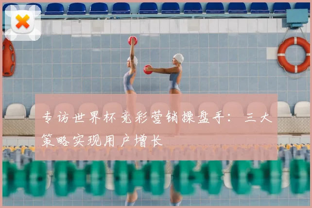 专访世界杯竞彩营销操盘手：三大策略实现用户增长