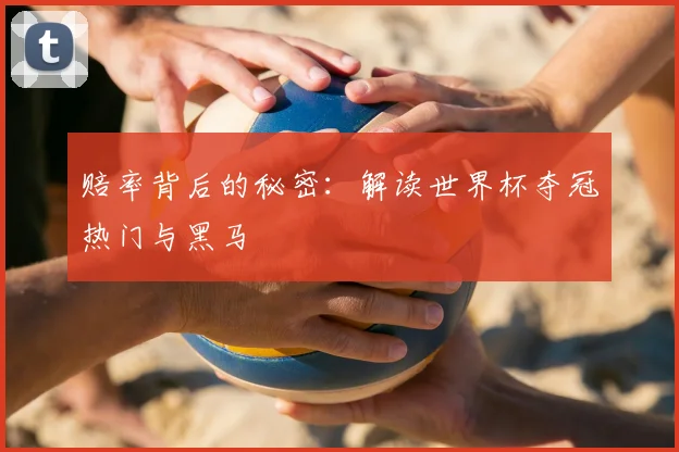 赔率背后的秘密：解读世界杯夺冠热门与黑马