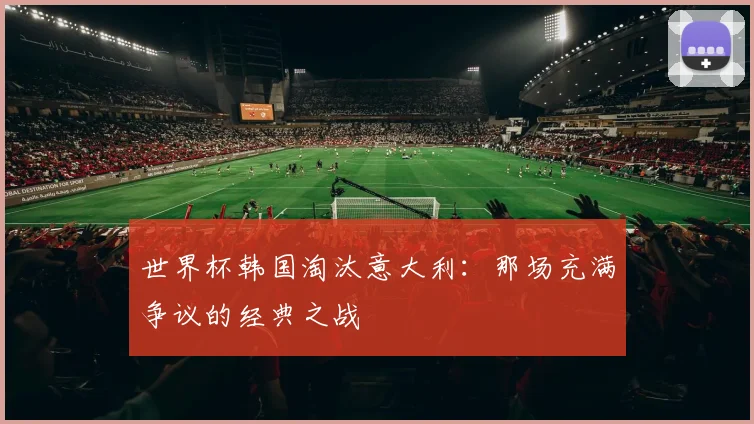 世界杯韩国淘汰意大利：那场充满争议的经典之战