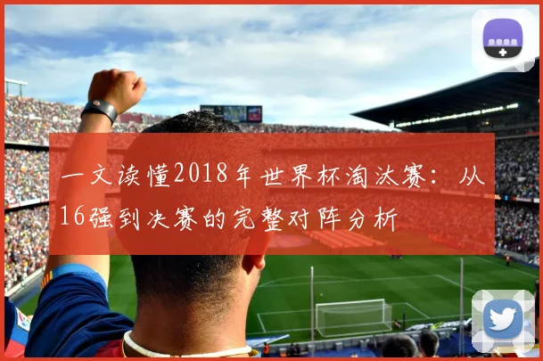 一文读懂2018年世界杯淘汰赛:从16强到决赛的完整对阵分析