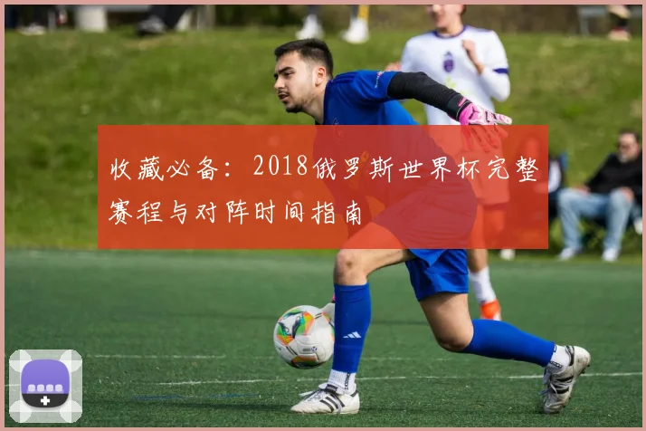 收藏必备：2018俄罗斯世界杯完整赛程与对阵时间指南