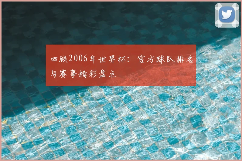 回顾2006年世界杯：官方球队排名与赛事精彩盘点