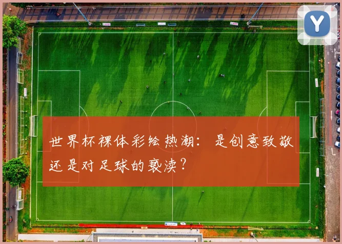世界杯裸体彩绘热潮：是创意致敬还是对足球的亵渎？