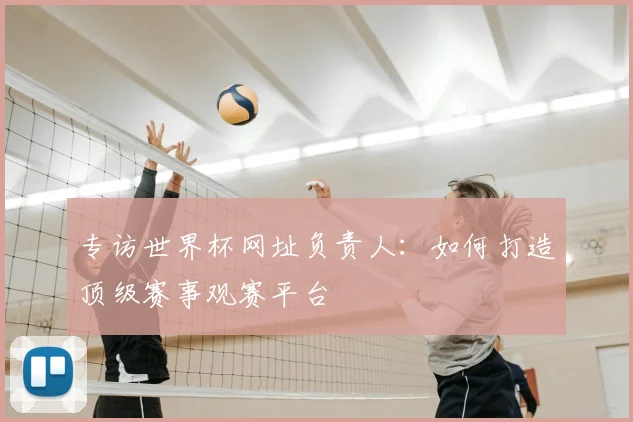 专访世界杯网址负责人：如何打造顶级赛事观赛平台